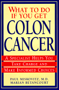 What to Do If You Get Colon Cancer: A Specialist Helps You Take Charge and Make Informed Choices - Miskovitz, Paul, M.D., and Betancourt, Marian