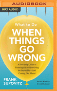 What to Do When Things Go Wrong: A Five-Step Guide to Planning for and Surviving the Inevitable--And Coming Out Ahead