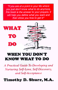 What to Do When You Don't Know What to Do: A Guide for Developing and Nurturing Self-Love, Self Discovery, and Self-Acceptance - Shurr, Timothy D, M.A., and Miller, Andrea (Editor)