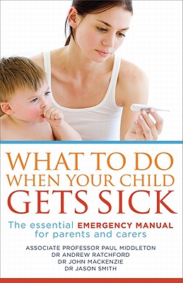 What to Do When Your Child Gets Sick: The essential emergency manual for parents and carers - Middleton, Paul, and Ratchford, Andrew, and Mackenzie, John