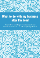 What to do with my business after I'm dead: Notebook for recording my business details and instructions on how to deal with everything after I die (UK edition) - Blue swirls cover - Notebook for freelancers, small-business owners and entrepreneurs