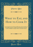 What to Eat, and How to Cook It: Containing Over One Thousand Receipts, Systematically and Practically Arranged, to Enable the Housekeeper to Prepare the Most Difficult or Simpler Dishes in the Best Manner (Classic Reprint)