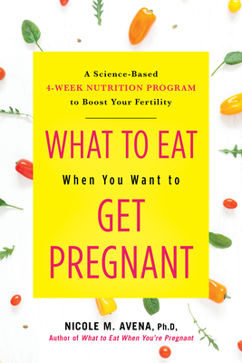 What to Eat When You Want to Get Pregnant: A Science-Based 4-Week Nutrition Program to Boost Your Fertility - Avena, Nicole M