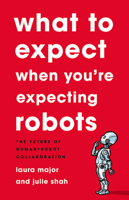 What to Expect When You're Expecting Robots: The Future of Human-Robot Collaboration - Major, Laura, and Shah, Julie