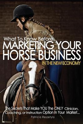 What To Know Before Marketing Your Clinician, Instructing, or Coaching Horse Business: In The New Economy - Reszetylo, Patricia