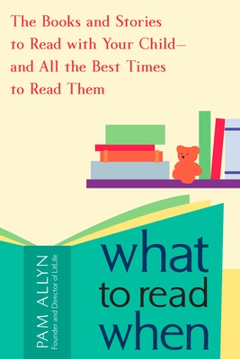 What to Read When: The Books and Stories to Read with Your Child--and All the Best Times to Read Them - Allyn, Pam