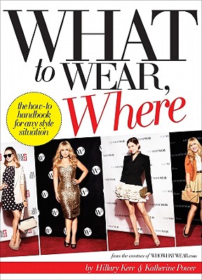 What to Wear, Where: The How-To Handbook for Any Style Situation - Kerr, Hillary, and Power, Katherine, and Richie, Nicole (Foreword by)