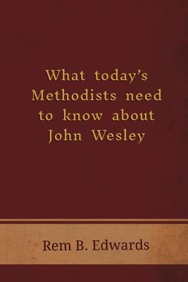 What Today's Methodists Need to Know about John Wesley - Edwards, Rem B