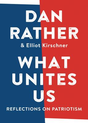 What Unites Us: Reflections on Patriotism - Rather, Dan, and Kirschner, Elliot
