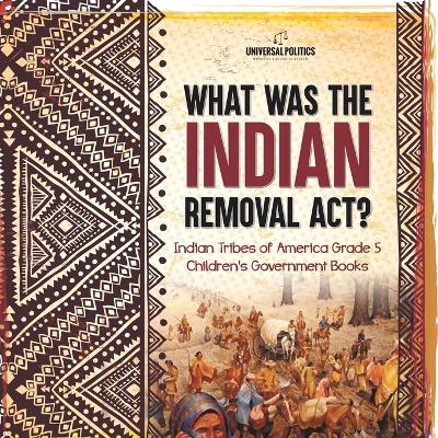 What Was the Indian Removal Act? Indian Tribes of America Grade 5 Children's Government Books - Universal Politics