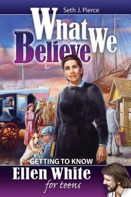 What We Believe: Getting to Know Ellen White for Teens - Pierce, Seth J