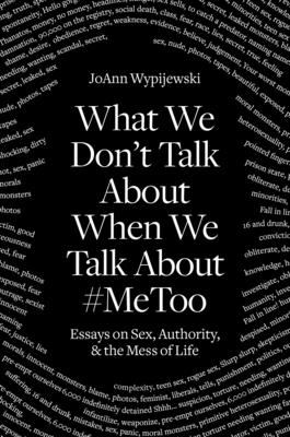 What We Don't Talk about When We Talk about #Metoo: Essays on Sex, Authority & the Mess of Life - Wypijewski, Joann