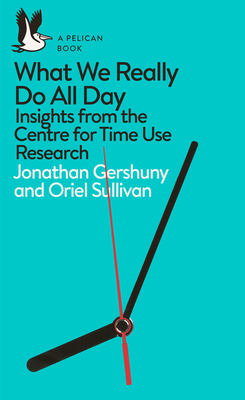 What We Really Do All Day: Insights from the Centre for Time Use Research - Gershuny, Jonathan, and Sullivan, Oriel