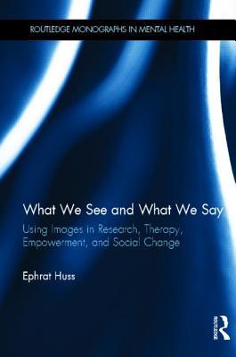 What We See and What We Say: Using Images in Research, Therapy, Empowerment, and Social Change - Huss, Ephrat