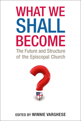 What We Shall Become: The Future and Structure of the Episcopal Church - Varghese, Winnie