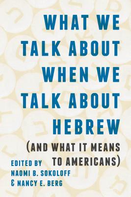 What We Talk about When We Talk about Hebrew (and What It Means to Americans) - Sokoloff, Naomi B (Editor), and Berg, Nancy E (Editor)