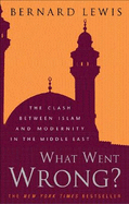 What Went Wrong?: The Clash Between Islam and Modernity in the Middle East