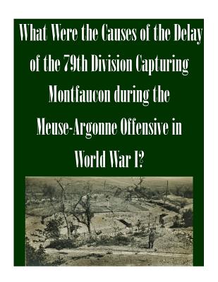 What Were the Causes of the Delay of the 79th Division Capturing Montfaucon during the Meuse-Argonne Offensive in World War I? - U S Army Command and General Staff Coll