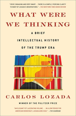 What Were We Thinking: A Brief Intellectual History of the Trump Era - Lozada, Carlos