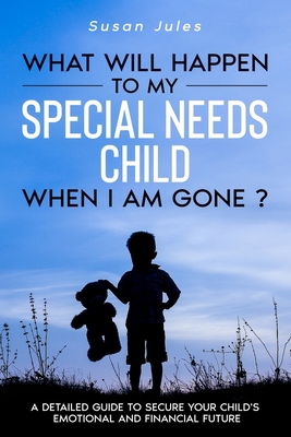 What will happen to my Special Needs Child when I am gone: A Detailed Guide to Secure Your Child's Emotional and Financial Future - Jules, Susan