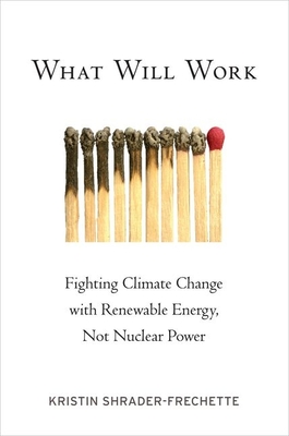 What Will Work: Fighting Climate Change with Renewable Energy, Not Nuclear Power - Shrader-Frechette, Kristin