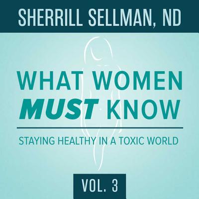 What Women Must Know, Vol. 3: Staying Healthy in a Toxic World - Sellman Nd, Sherrill