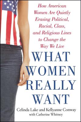 What Women Really Want: How American Women Are Quietly Erasing Political, Racial, Class, and Religious Lines to Change the Way We Live - Lake, Celinda, and Conway, Kellyanne, and Whitney, Catherine