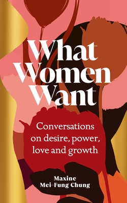 What Women Want: Conversations on Desire, Power, Love and Growth - Chung, Maxine  Mei-Fung