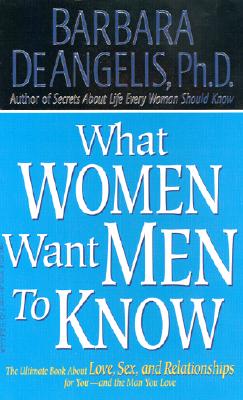 What Women Want Men to Know: The Ultimate Book about Love, Sex, and Relationships for You and the Man You Love - De Angelis, Barbara, Ph.D.