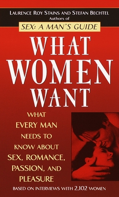 What Women Want: What Every Man Needs to Know about Sex, Romance, Passion, and Pleasure - Stains, Laurence Roy, and Bechtel, Stefan