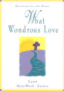 What Wondrous Love: Devotions for the Home: Lent, Holy Week, Easter