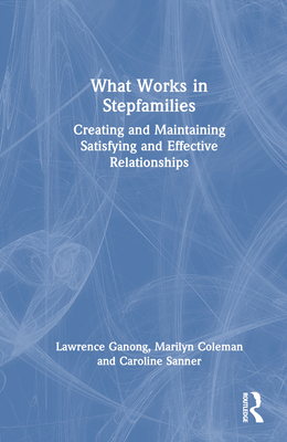 What Works in Stepfamilies: Creating and Maintaining Satisfying and Effective Relationships - Ganong, Lawrence, and Coleman, Marilyn, and Sanner, Caroline