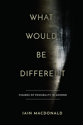 What Would Be Different: Figures of Possibility in Adorno - MacDonald, Iain