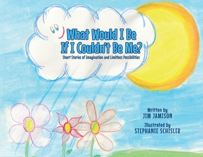 What Would I Be If I Couldn't Be Me?: Short Stories of Imagination and Limitless Possibilities - Jamison, Jim