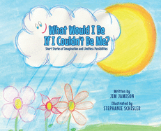 What Would I Be If I Couldn't Be Me?: Short Stories of Imagination and Limitless Possibilities