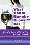 What Would Murphy Brown Do?: How the Women of Prime Time Changed Our Lives