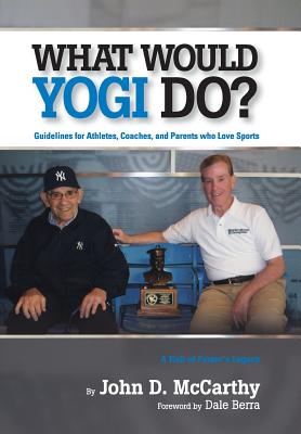 What Would Yogi Do?: Guidelines for Athletes, Coaches, and Parents Who Love Sports - McCarthy, John D, and Berra, Dale (Foreword by), and Stephen, Swinton (Designer)