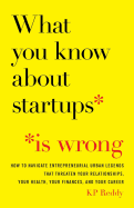 What You Know about Startups Is Wrong: How to Navigate Entrepreneurial Urban Legends That Threaten Your Relationships, Your Health, Your Finances, and Your Career