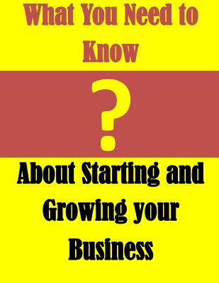 What You Need to Know: About Starting and Growing your Business - U S Small Business Administration