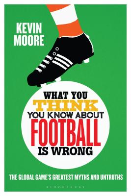 What You Think You Know About Football is Wrong: The Global Game's Greatest Myths and Untruths - Moore, Kevin