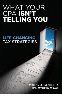 What Your CPA Isn't Telling You: Life-Changing Tax Strategies - Kohler, Mark J