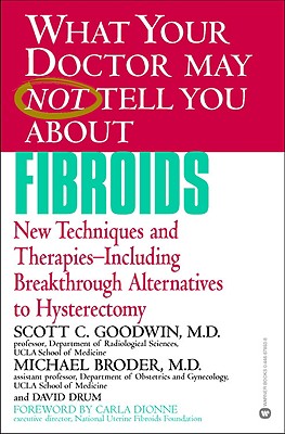 What Your Doctor May Not Tell You about Fibroids: New Techniques and Therapies-Including Breakthrough Alternatives to Hysterectomy - Goodwin, Scott C, and Broder, Michael, MD, and Drum, David