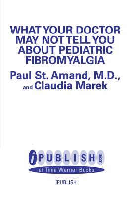 What Your Doctor May Not Tell You about Pediatric Fibromyalgia - St Amand, R Paul, MD, and Marek, Claudia Craig