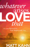 Whatever Arises, Love That: A Love Revolution That Begins with You