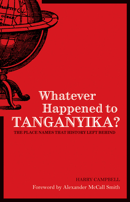 Whatever Happened to Tanganyika?: The Place Names That History Left Behind - Campbell, Harry