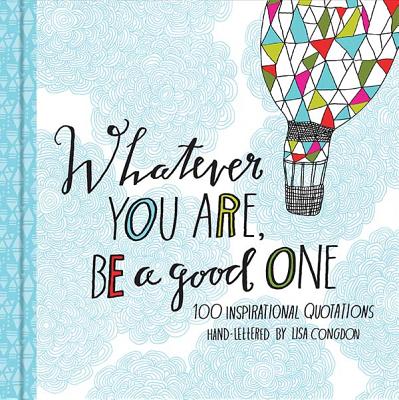 Whatever You Are, Be a Good One: 100 Inspirational Quotations Hand-Lettered by Lisa Congdon - 