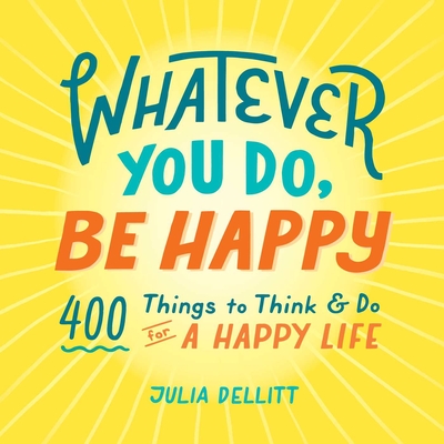 Whatever You Do, Be Happy: 400 Things to Think & Do for a Happy Life - Dellitt, Julia