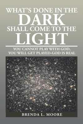 What's Done in the Dark Shall Come to the Light: You Cannot Play with God, You Will Get Played-God Is Real - Moore, Brenda L