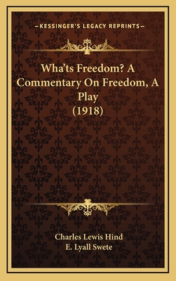 Wha'ts Freedom? a Commentary on Freedom, a Play (1918) - Hind, Charles Lewis, and Swete, E Lyall