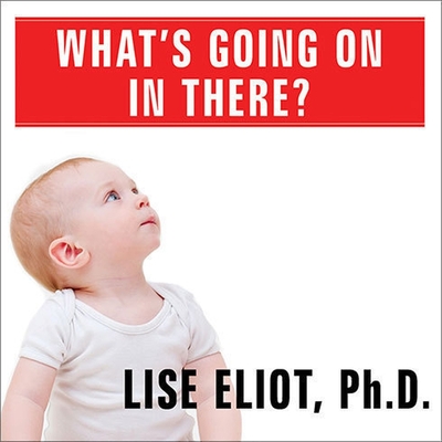What's Going on in There?: How the Brain and Mind Develop in the First Five Years of Life - Eliot, Lise, and PhD, and Dukehart, Cris (Read by)